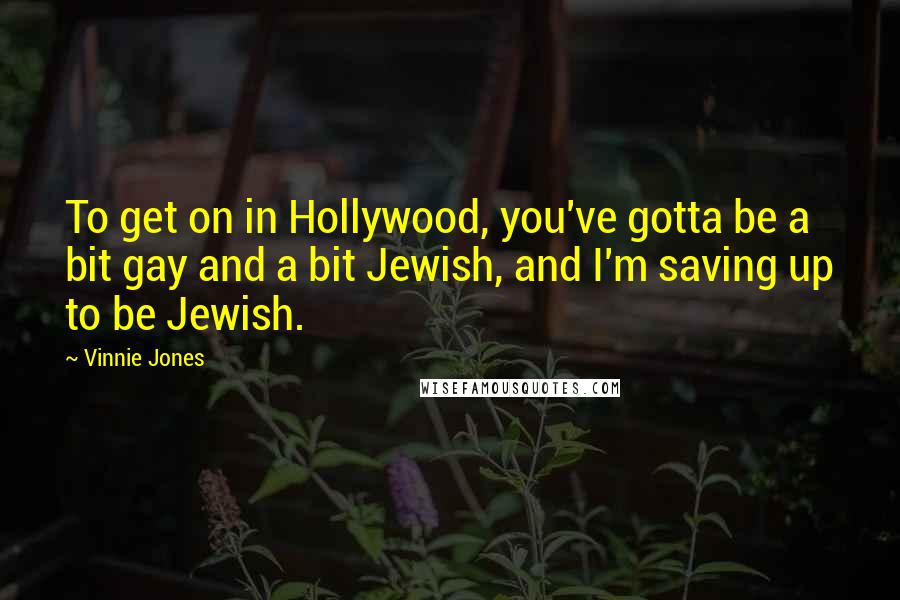 Vinnie Jones Quotes: To get on in Hollywood, you've gotta be a bit gay and a bit Jewish, and I'm saving up to be Jewish.