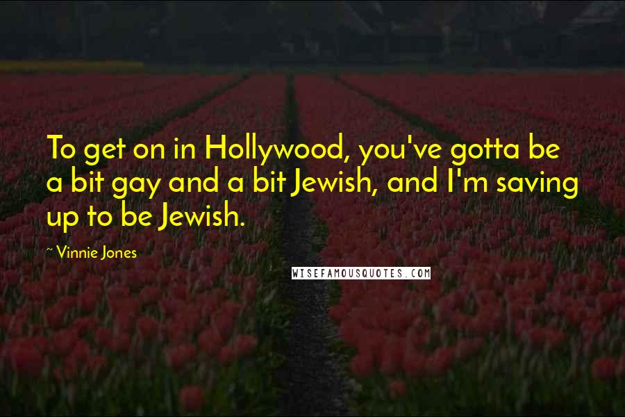 Vinnie Jones Quotes: To get on in Hollywood, you've gotta be a bit gay and a bit Jewish, and I'm saving up to be Jewish.