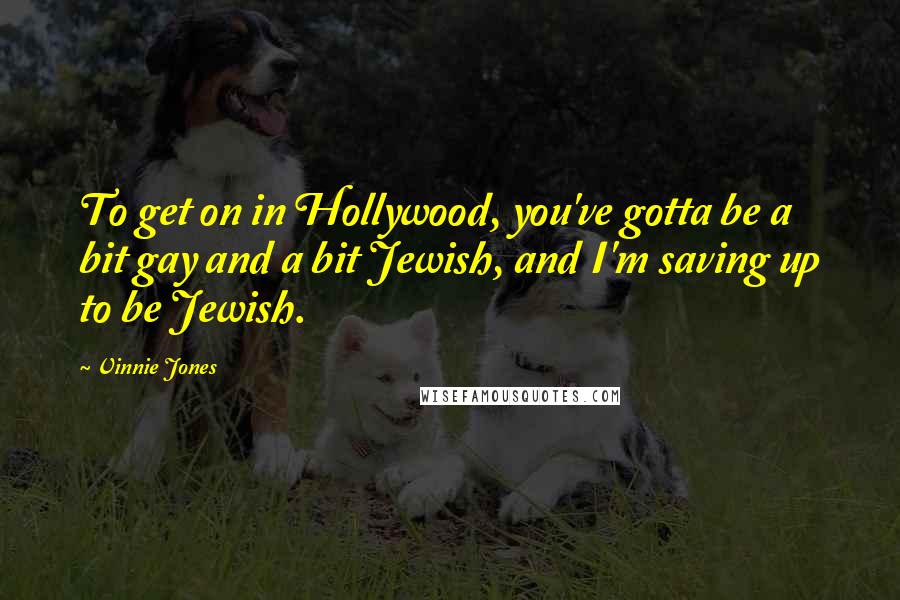 Vinnie Jones Quotes: To get on in Hollywood, you've gotta be a bit gay and a bit Jewish, and I'm saving up to be Jewish.