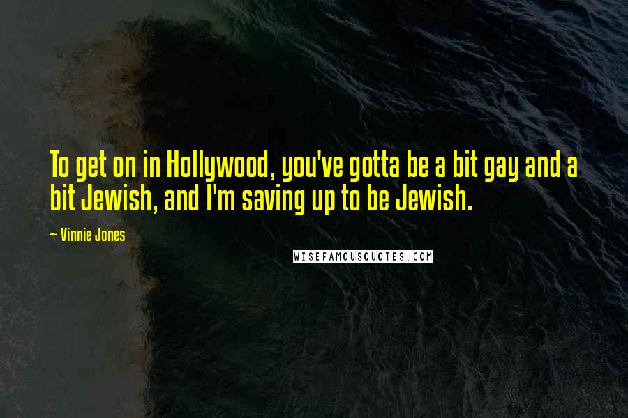 Vinnie Jones Quotes: To get on in Hollywood, you've gotta be a bit gay and a bit Jewish, and I'm saving up to be Jewish.