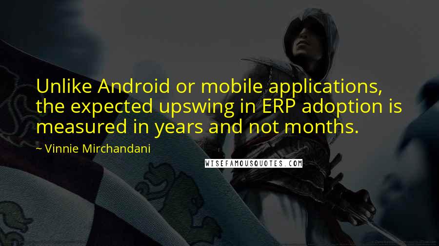 Vinnie Mirchandani Quotes: Unlike Android or mobile applications, the expected upswing in ERP adoption is measured in years and not months.