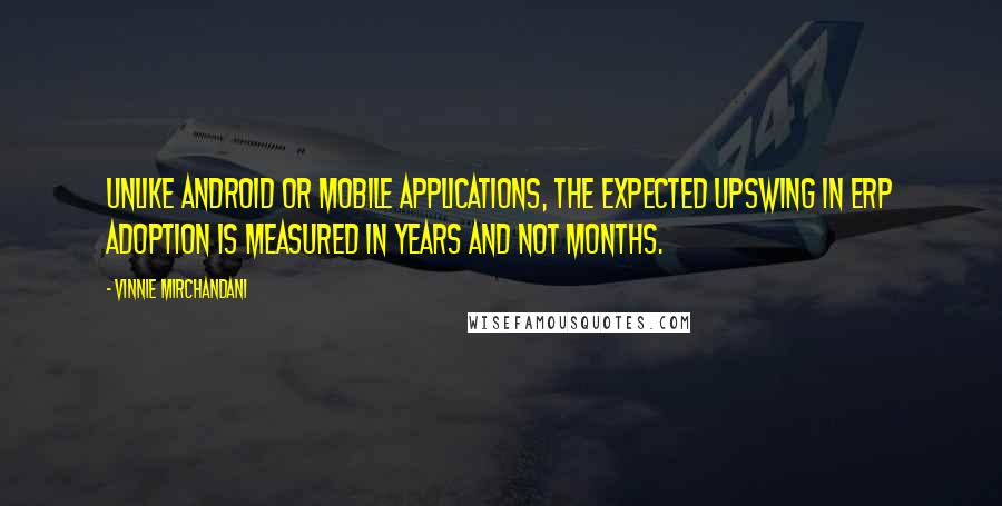 Vinnie Mirchandani Quotes: Unlike Android or mobile applications, the expected upswing in ERP adoption is measured in years and not months.