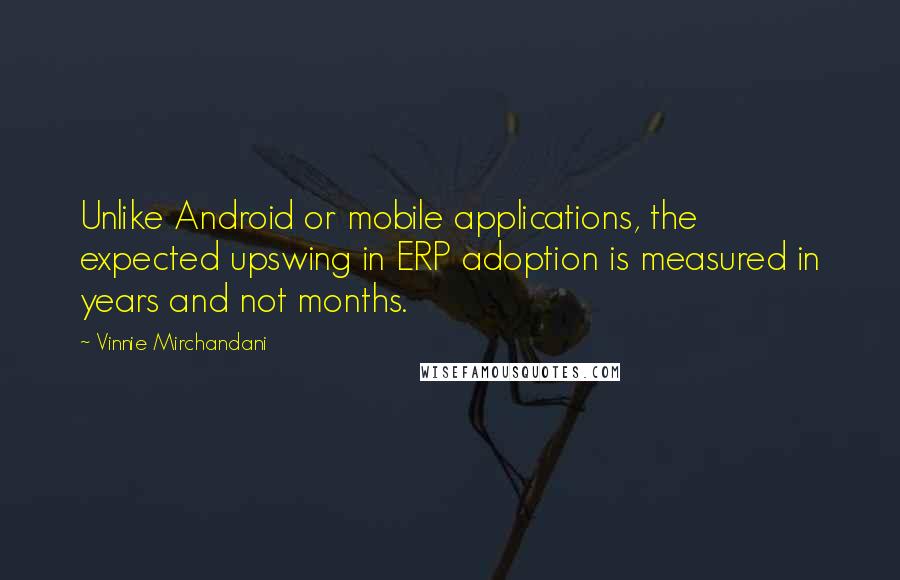 Vinnie Mirchandani Quotes: Unlike Android or mobile applications, the expected upswing in ERP adoption is measured in years and not months.