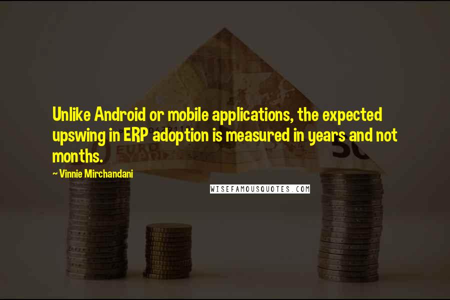 Vinnie Mirchandani Quotes: Unlike Android or mobile applications, the expected upswing in ERP adoption is measured in years and not months.