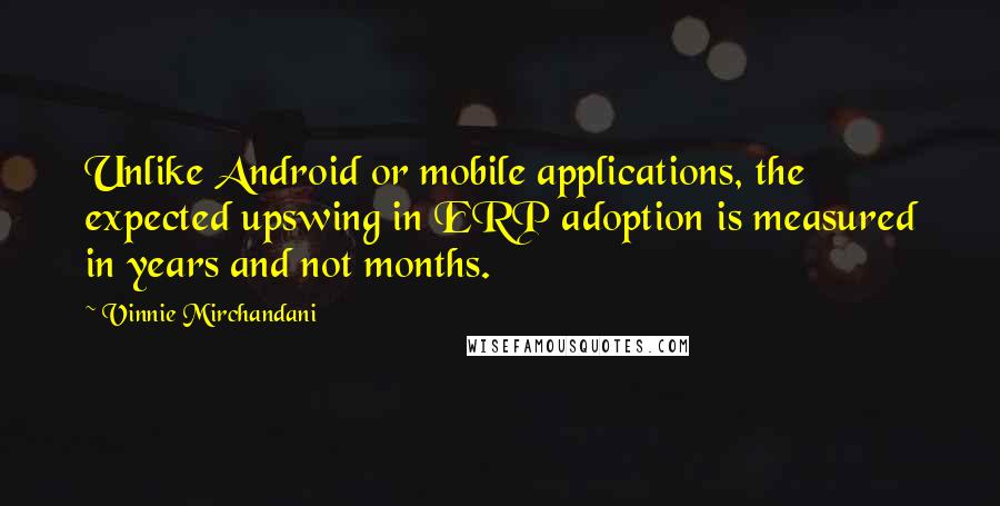 Vinnie Mirchandani Quotes: Unlike Android or mobile applications, the expected upswing in ERP adoption is measured in years and not months.