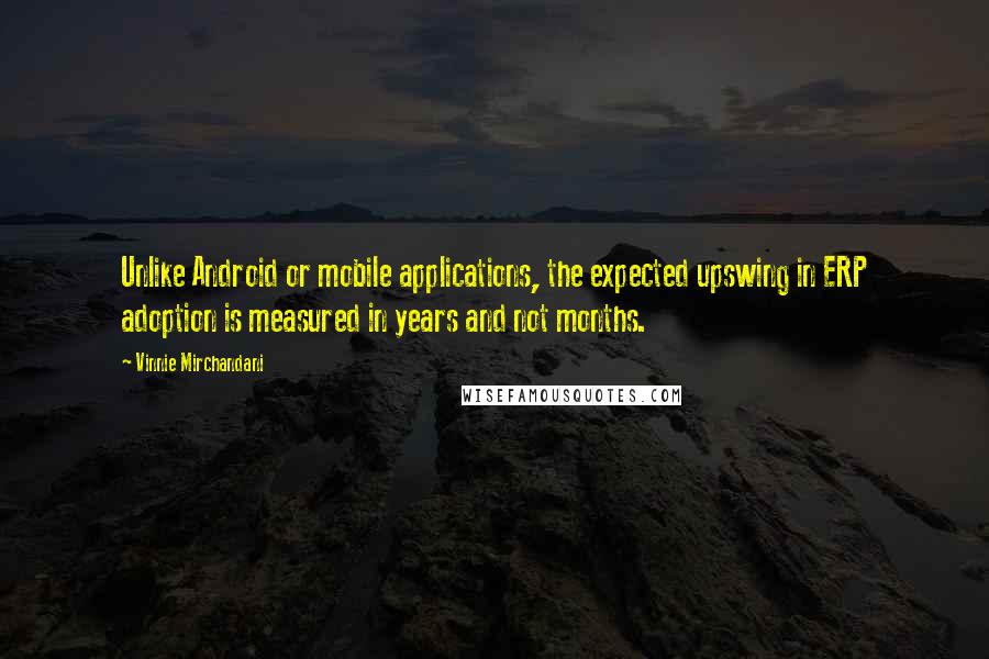 Vinnie Mirchandani Quotes: Unlike Android or mobile applications, the expected upswing in ERP adoption is measured in years and not months.