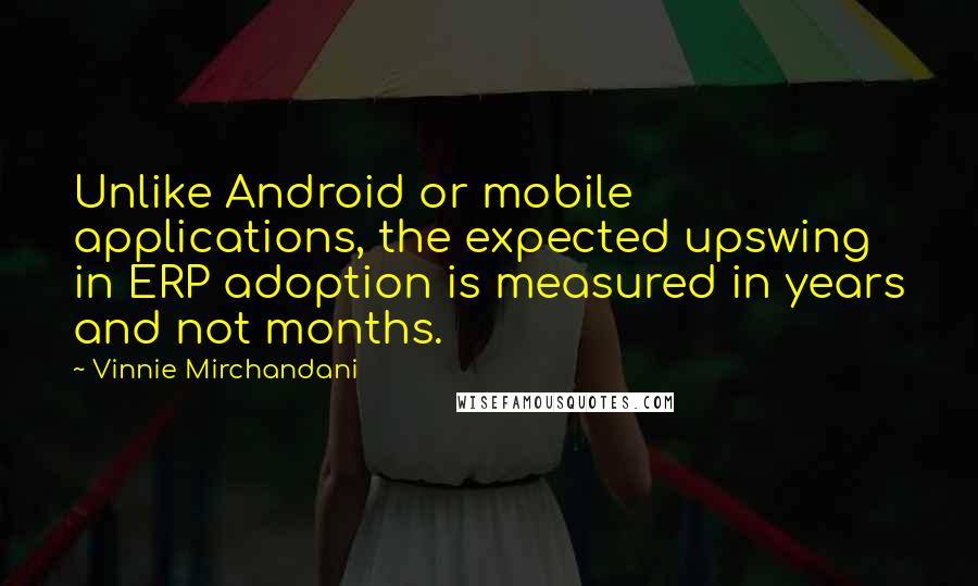 Vinnie Mirchandani Quotes: Unlike Android or mobile applications, the expected upswing in ERP adoption is measured in years and not months.