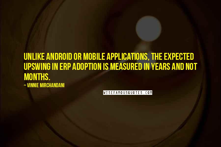Vinnie Mirchandani Quotes: Unlike Android or mobile applications, the expected upswing in ERP adoption is measured in years and not months.