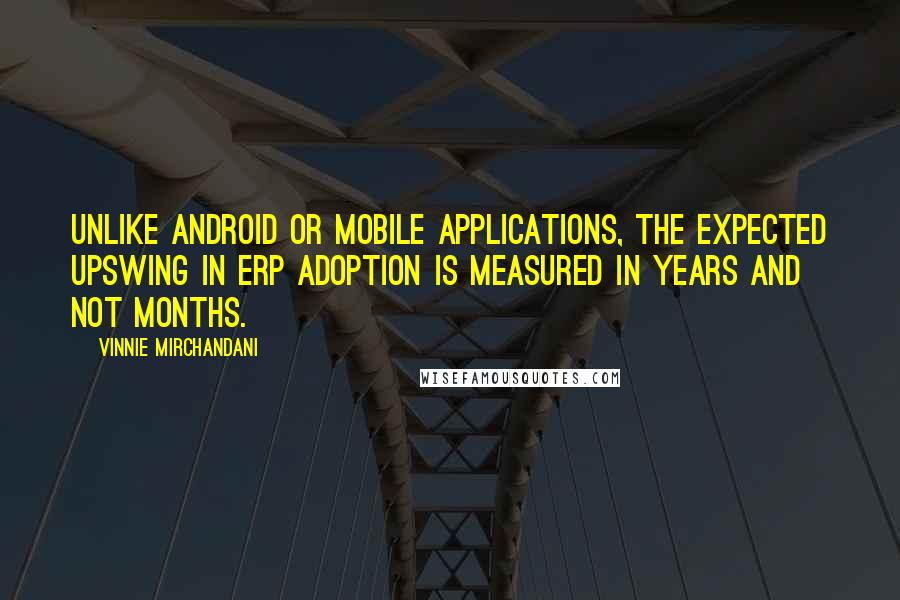 Vinnie Mirchandani Quotes: Unlike Android or mobile applications, the expected upswing in ERP adoption is measured in years and not months.