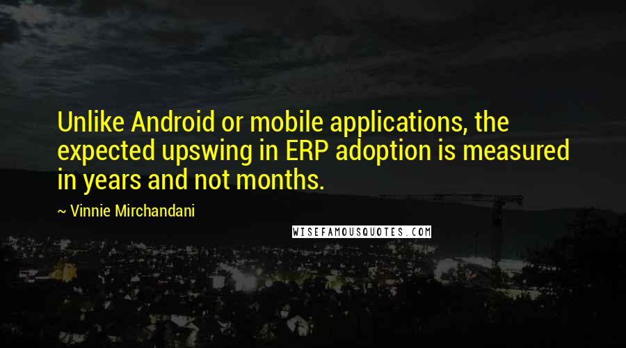 Vinnie Mirchandani Quotes: Unlike Android or mobile applications, the expected upswing in ERP adoption is measured in years and not months.