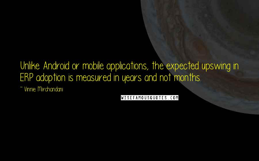 Vinnie Mirchandani Quotes: Unlike Android or mobile applications, the expected upswing in ERP adoption is measured in years and not months.