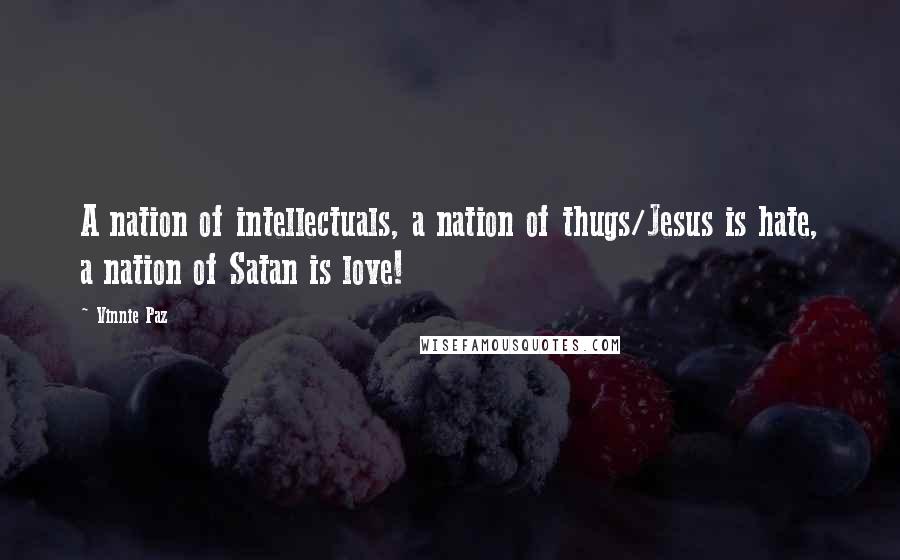 Vinnie Paz Quotes: A nation of intellectuals, a nation of thugs/Jesus is hate, a nation of Satan is love!