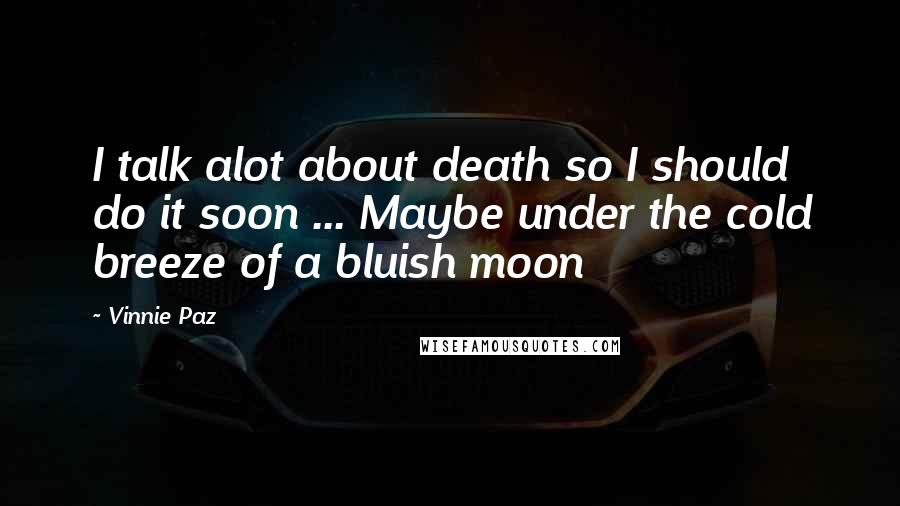 Vinnie Paz Quotes: I talk alot about death so I should do it soon ... Maybe under the cold breeze of a bluish moon
