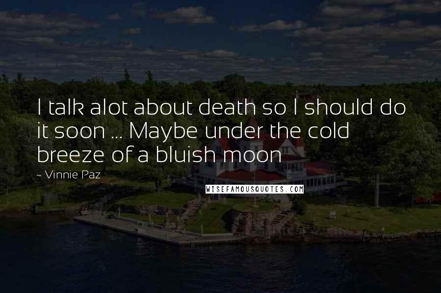 Vinnie Paz Quotes: I talk alot about death so I should do it soon ... Maybe under the cold breeze of a bluish moon