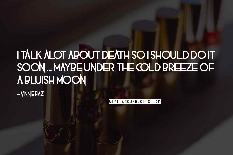 Vinnie Paz Quotes: I talk alot about death so I should do it soon ... Maybe under the cold breeze of a bluish moon