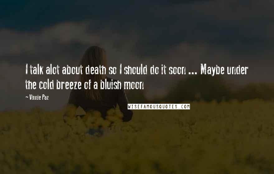 Vinnie Paz Quotes: I talk alot about death so I should do it soon ... Maybe under the cold breeze of a bluish moon
