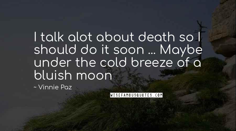 Vinnie Paz Quotes: I talk alot about death so I should do it soon ... Maybe under the cold breeze of a bluish moon