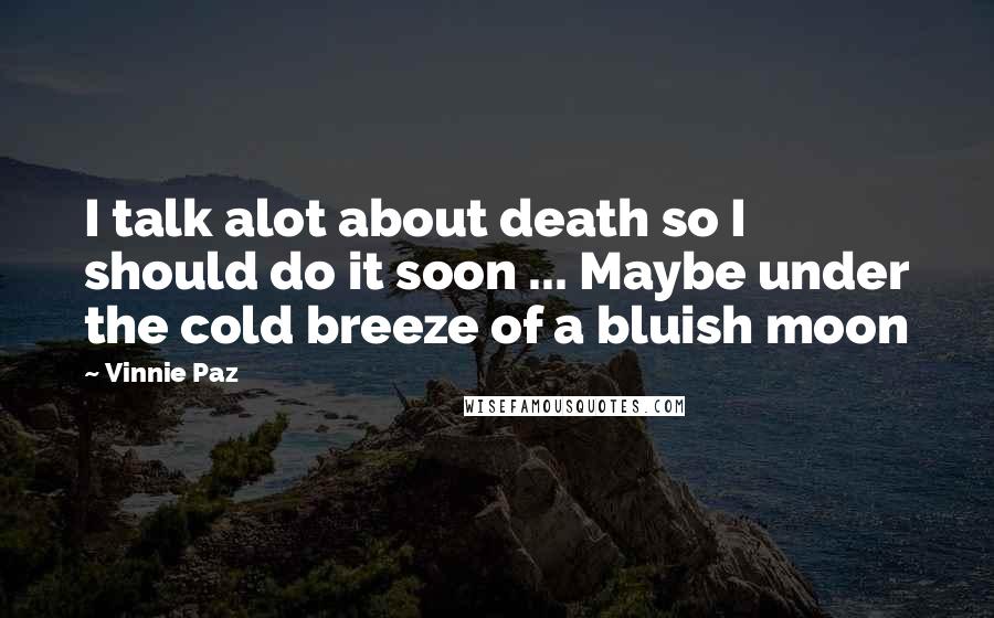 Vinnie Paz Quotes: I talk alot about death so I should do it soon ... Maybe under the cold breeze of a bluish moon