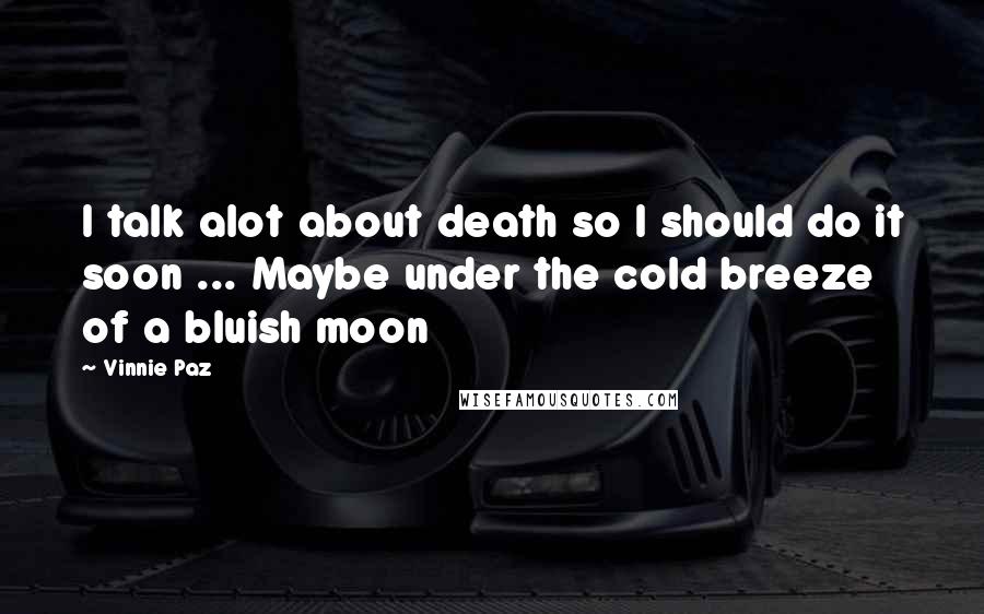 Vinnie Paz Quotes: I talk alot about death so I should do it soon ... Maybe under the cold breeze of a bluish moon