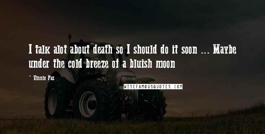 Vinnie Paz Quotes: I talk alot about death so I should do it soon ... Maybe under the cold breeze of a bluish moon