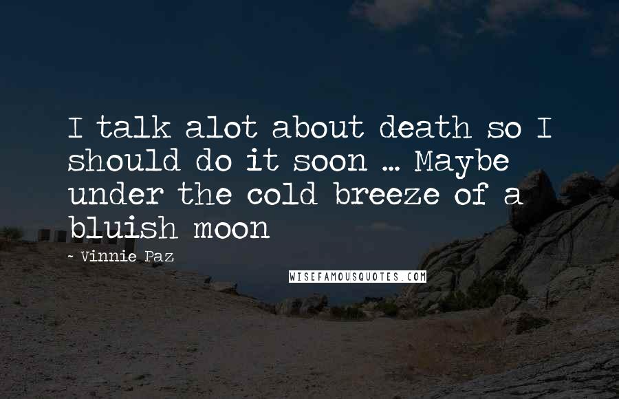 Vinnie Paz Quotes: I talk alot about death so I should do it soon ... Maybe under the cold breeze of a bluish moon