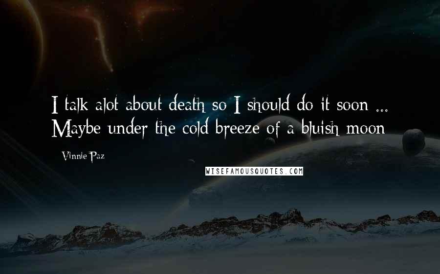 Vinnie Paz Quotes: I talk alot about death so I should do it soon ... Maybe under the cold breeze of a bluish moon