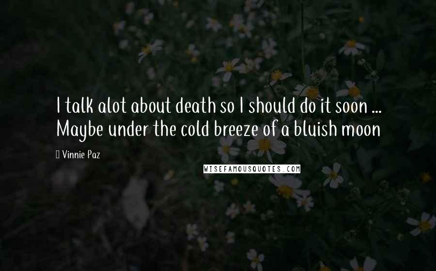 Vinnie Paz Quotes: I talk alot about death so I should do it soon ... Maybe under the cold breeze of a bluish moon