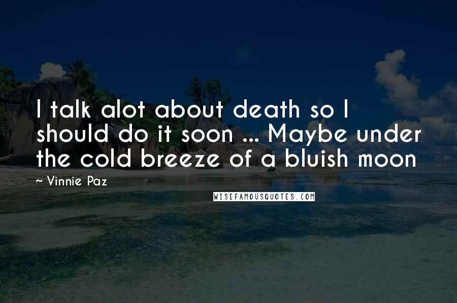 Vinnie Paz Quotes: I talk alot about death so I should do it soon ... Maybe under the cold breeze of a bluish moon