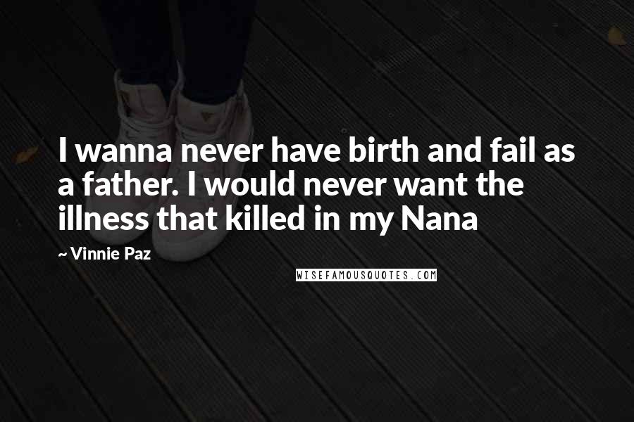 Vinnie Paz Quotes: I wanna never have birth and fail as a father. I would never want the illness that killed in my Nana