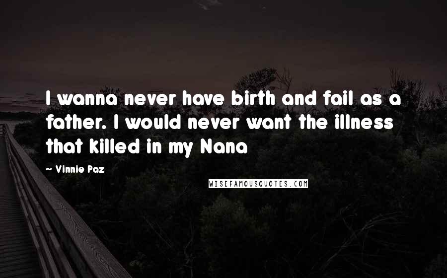 Vinnie Paz Quotes: I wanna never have birth and fail as a father. I would never want the illness that killed in my Nana