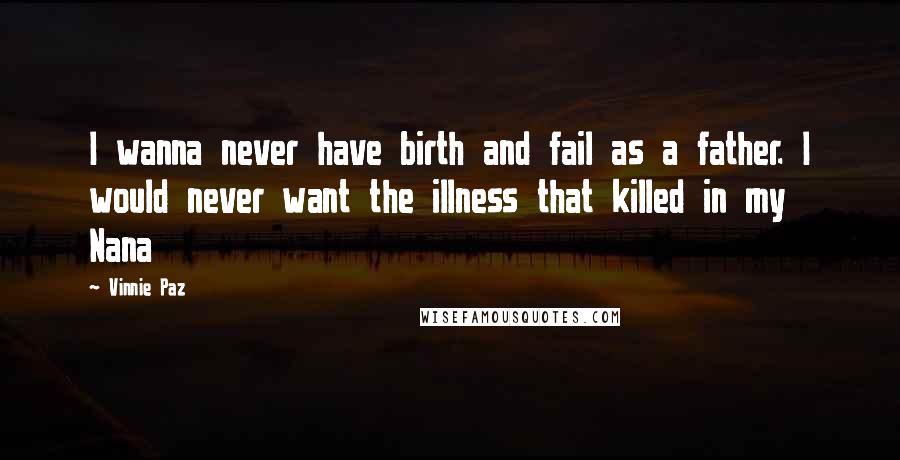 Vinnie Paz Quotes: I wanna never have birth and fail as a father. I would never want the illness that killed in my Nana