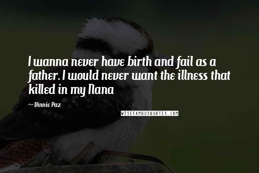 Vinnie Paz Quotes: I wanna never have birth and fail as a father. I would never want the illness that killed in my Nana