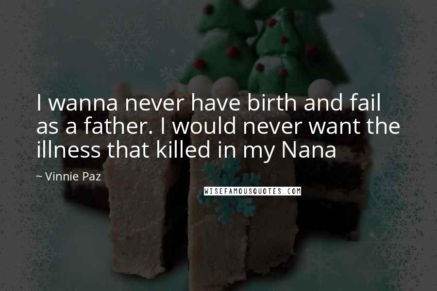 Vinnie Paz Quotes: I wanna never have birth and fail as a father. I would never want the illness that killed in my Nana