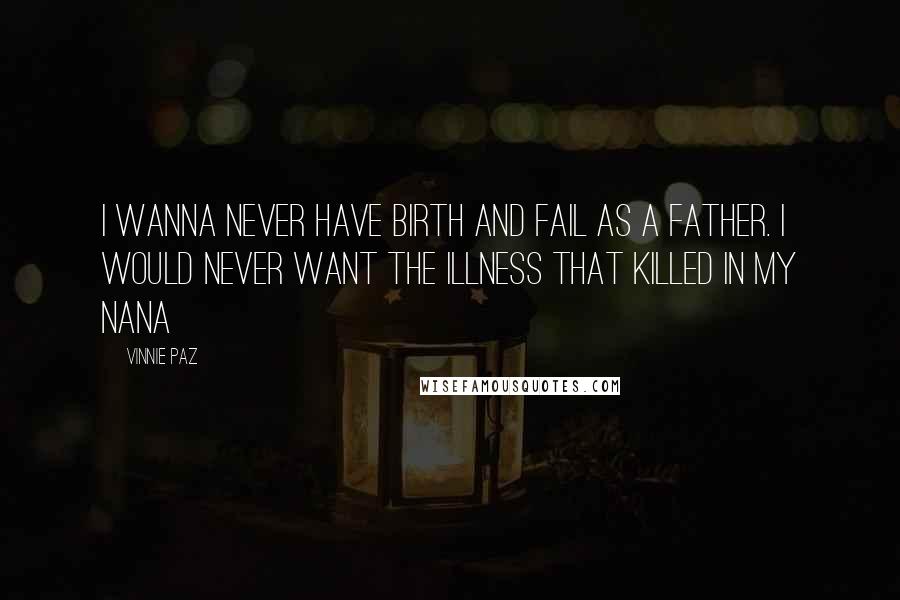 Vinnie Paz Quotes: I wanna never have birth and fail as a father. I would never want the illness that killed in my Nana