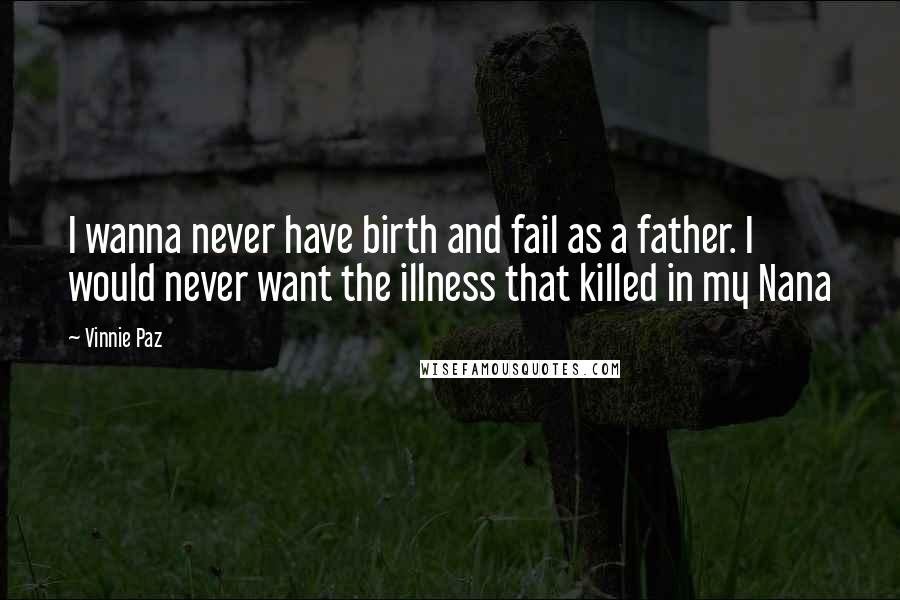 Vinnie Paz Quotes: I wanna never have birth and fail as a father. I would never want the illness that killed in my Nana