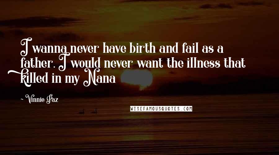 Vinnie Paz Quotes: I wanna never have birth and fail as a father. I would never want the illness that killed in my Nana