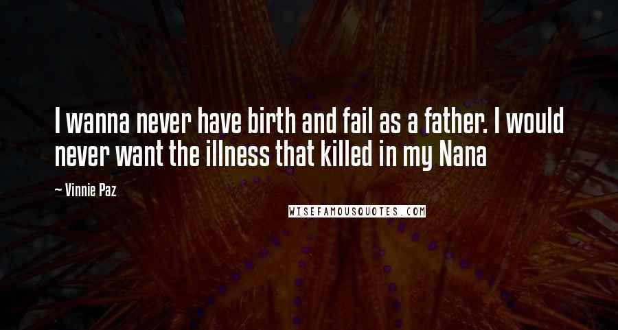 Vinnie Paz Quotes: I wanna never have birth and fail as a father. I would never want the illness that killed in my Nana