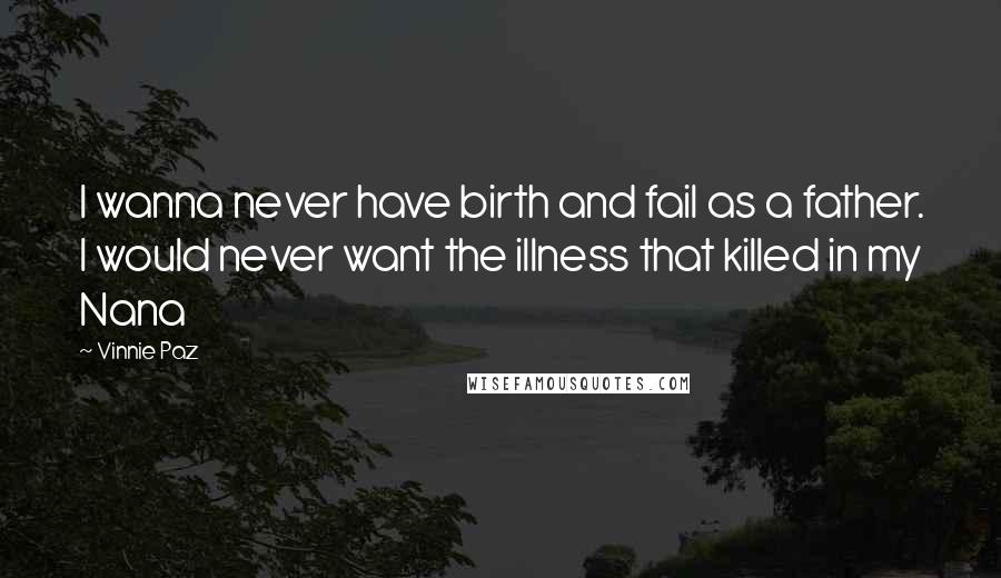 Vinnie Paz Quotes: I wanna never have birth and fail as a father. I would never want the illness that killed in my Nana