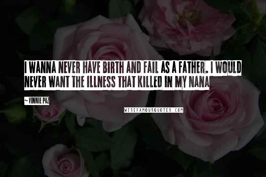 Vinnie Paz Quotes: I wanna never have birth and fail as a father. I would never want the illness that killed in my Nana