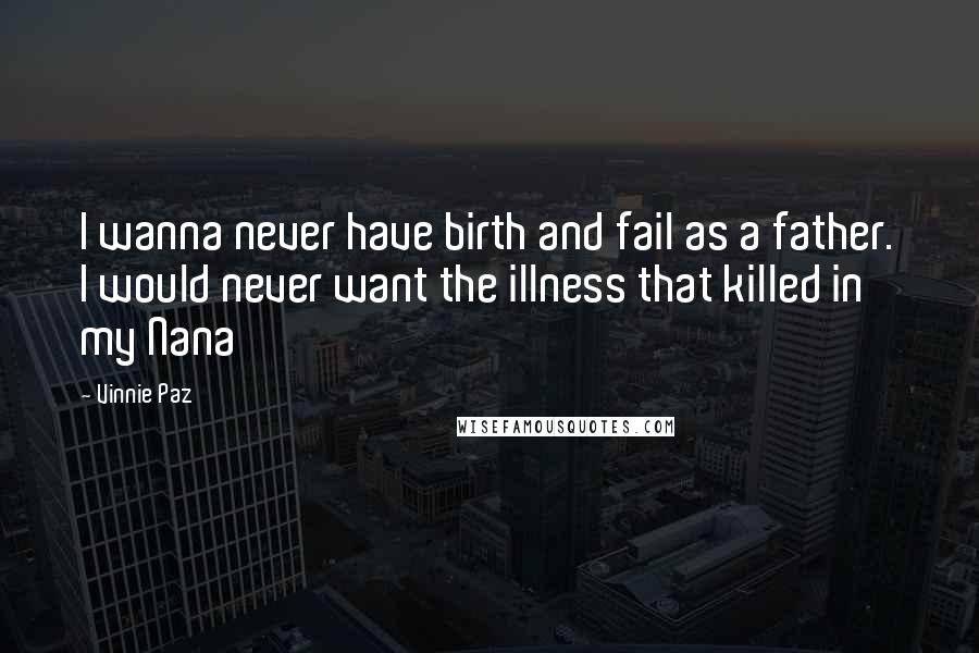 Vinnie Paz Quotes: I wanna never have birth and fail as a father. I would never want the illness that killed in my Nana