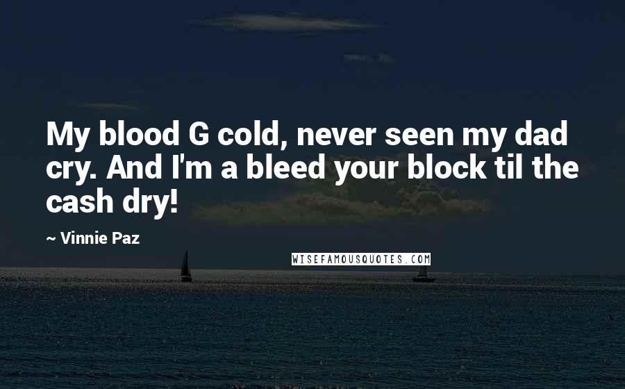 Vinnie Paz Quotes: My blood G cold, never seen my dad cry. And I'm a bleed your block til the cash dry!