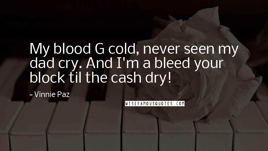 Vinnie Paz Quotes: My blood G cold, never seen my dad cry. And I'm a bleed your block til the cash dry!