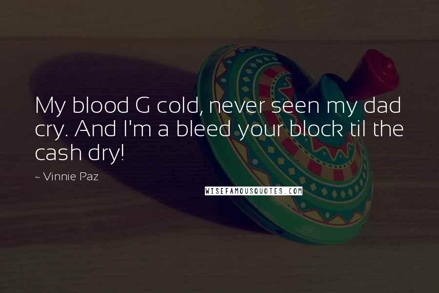 Vinnie Paz Quotes: My blood G cold, never seen my dad cry. And I'm a bleed your block til the cash dry!