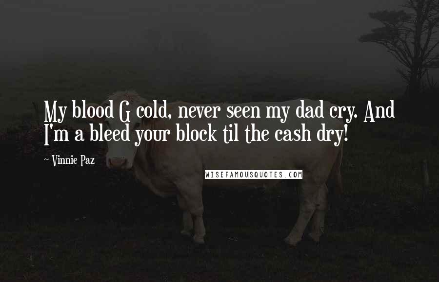 Vinnie Paz Quotes: My blood G cold, never seen my dad cry. And I'm a bleed your block til the cash dry!