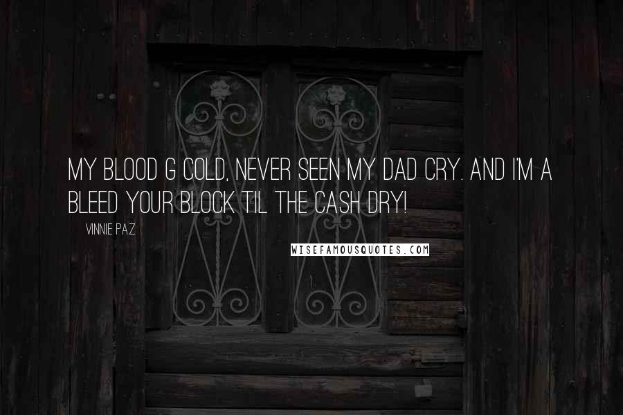 Vinnie Paz Quotes: My blood G cold, never seen my dad cry. And I'm a bleed your block til the cash dry!