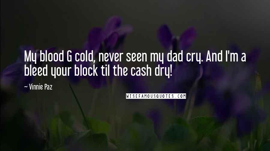 Vinnie Paz Quotes: My blood G cold, never seen my dad cry. And I'm a bleed your block til the cash dry!