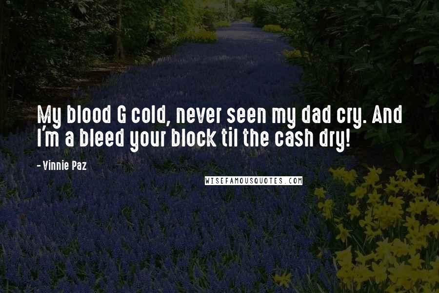 Vinnie Paz Quotes: My blood G cold, never seen my dad cry. And I'm a bleed your block til the cash dry!