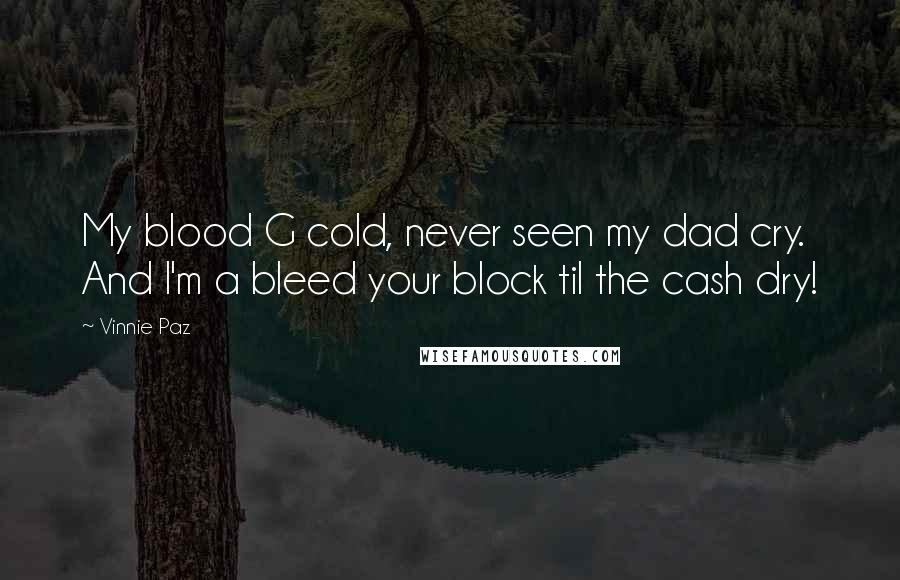 Vinnie Paz Quotes: My blood G cold, never seen my dad cry. And I'm a bleed your block til the cash dry!