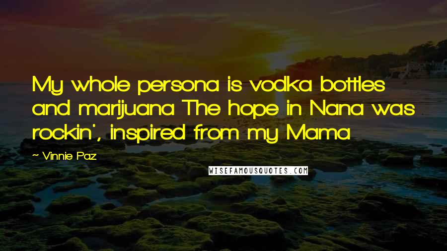 Vinnie Paz Quotes: My whole persona is vodka bottles and marijuana The hope in Nana was rockin', inspired from my Mama