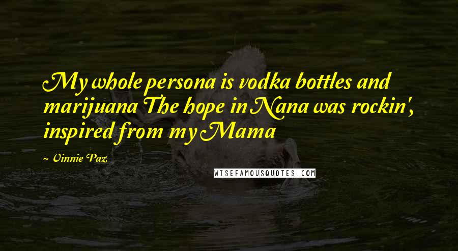 Vinnie Paz Quotes: My whole persona is vodka bottles and marijuana The hope in Nana was rockin', inspired from my Mama